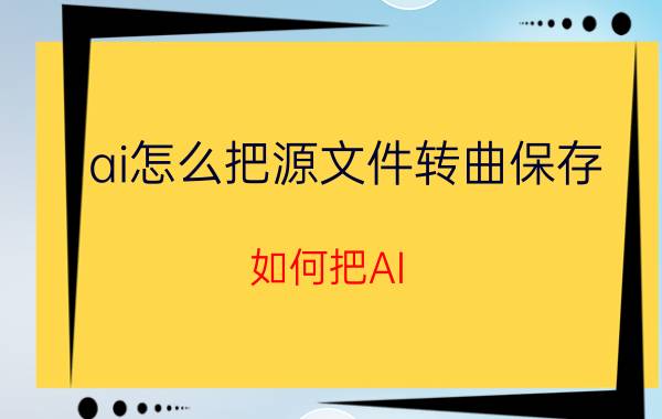 ai怎么把源文件转曲保存 如何把AI/PS/indd储存为pdf的格式方便查阅？